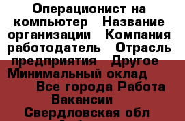 Операционист на компьютер › Название организации ­ Компания-работодатель › Отрасль предприятия ­ Другое › Минимальный оклад ­ 19 000 - Все города Работа » Вакансии   . Свердловская обл.,Асбест г.
